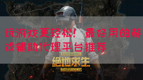 玩游戏更轻松！最好用的游戏辅助代理平台推荐
