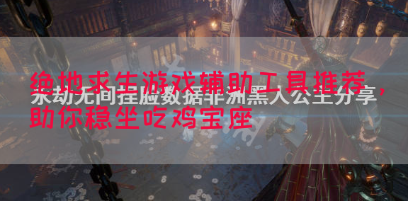 绝地求生游戏辅助工具推荐，助你稳坐吃鸡宝座