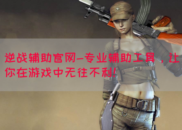 逆战辅助官网-专业辅助工具，让你在游戏中无往不利！