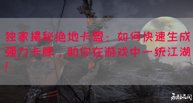 独家揭秘绝地卡盟：如何快速生成强力卡牌，助你在游戏中一统江湖！