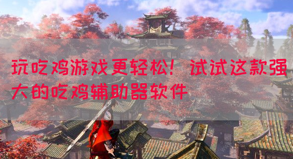 玩吃鸡游戏更轻松！试试这款强大的吃鸡辅助器软件