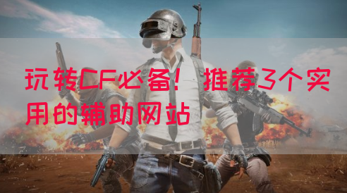 玩转CF必备！推荐3个实用的辅助网站