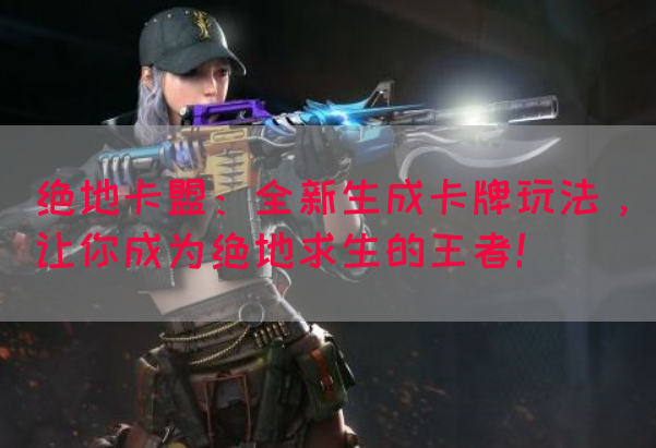 绝地卡盟：全新生成卡牌玩法，让你成为绝地求生的王者！
