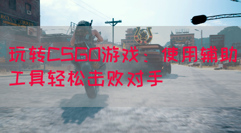 玩转CSGO游戏：使用辅助工具轻松击败对手