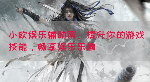 小欧娱乐辅助网：提升你的游戏技能，畅享娱乐乐趣