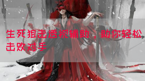 生死狙击透视辅助，助你轻松击败对手