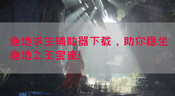 绝地求生辅助器下载，助你稳坐绝地之王宝座！