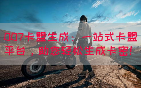 007卡盟生成：一站式卡盟平台，助您轻松生成卡密！