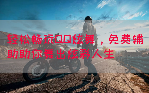 轻松畅玩QQ炫舞，免费辅助助你舞出炫彩人生