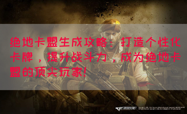 绝地卡盟生成攻略：打造个性化卡牌，提升战斗力，成为绝地卡盟的顶尖玩家！