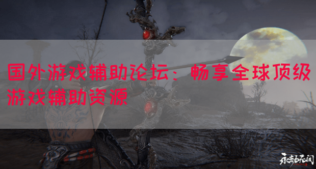 国外游戏辅助论坛：畅享全球顶级游戏辅助资源