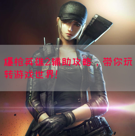 爆枪英雄2辅助攻略，带你玩转游戏世界！