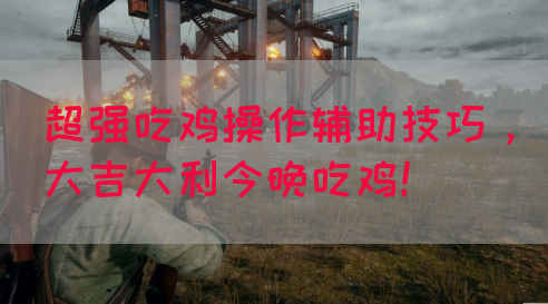 超强吃鸡操作辅助技巧，大吉大利今晚吃鸡！