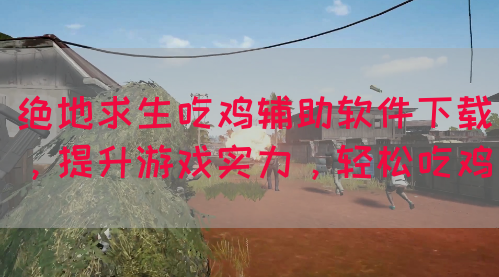 绝地求生吃鸡辅助软件下载，提升游戏实力，轻松吃鸡