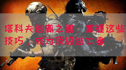 塔科夫逃离之道：掌握这些技巧，成为顶级逃亡者