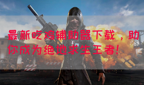 最新吃鸡辅助器下载，助你成为绝地求生王者！