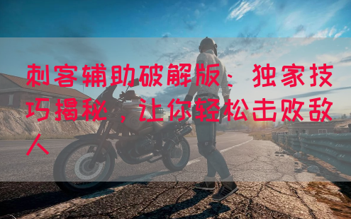 刺客辅助破解版：独家技巧揭秘，让你轻松击败敌人