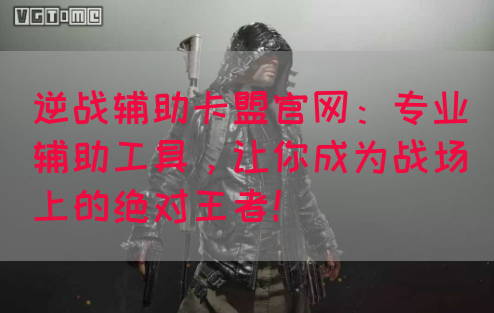 逆战辅助卡盟官网：专业辅助工具，让你成为战场上的绝对王者！