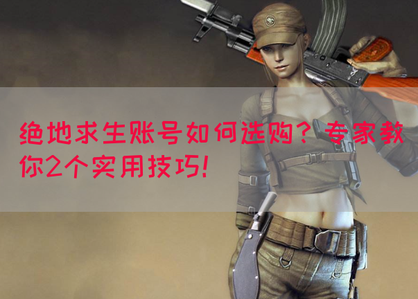 绝地求生账号如何选购？专家教你2个实用技巧！