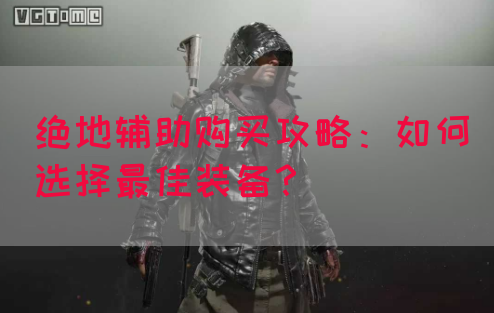 绝地辅助购买攻略：如何选择最佳装备？