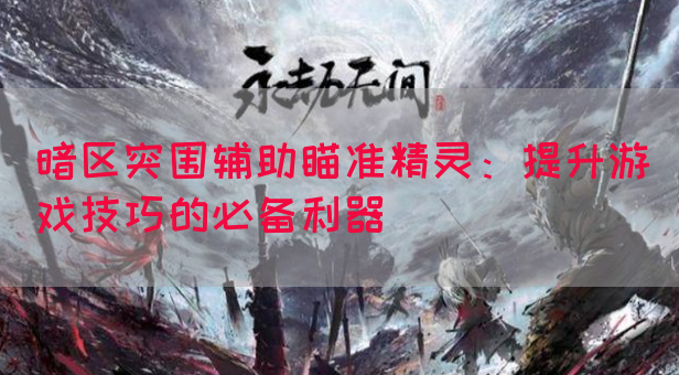 暗区突围辅助瞄准精灵：提升游戏技巧的必备利器