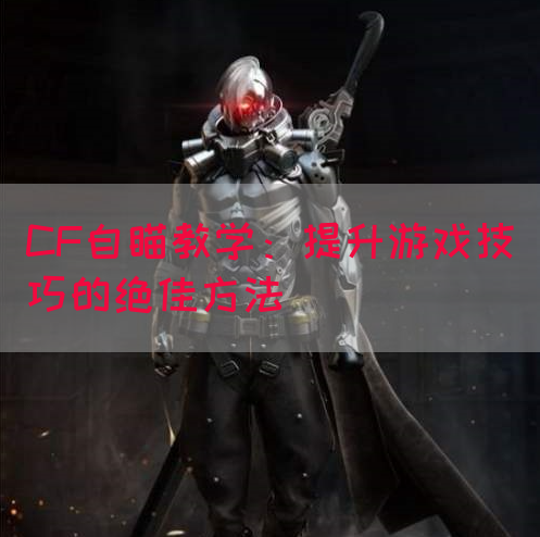 CF自瞄教学：提升游戏技巧的绝佳方法