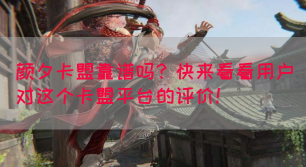 颜夕卡盟靠谱吗？快来看看用户对这个卡盟平台的评价！