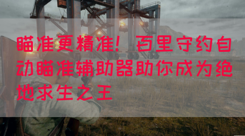 瞄准更精准！百里守约自动瞄准辅助器助你成为绝地求生之王