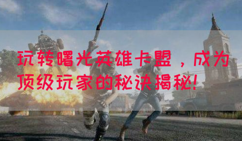 玩转曙光英雄卡盟，成为顶级玩家的秘诀揭秘！