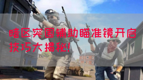 暗区突围辅助瞄准镜开启技巧大揭秘！