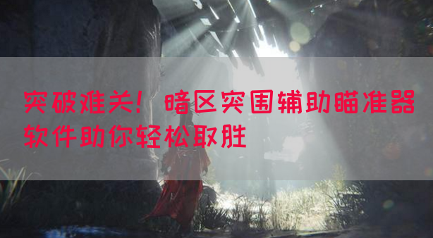 突破难关！暗区突围辅助瞄准器软件助你轻松取胜