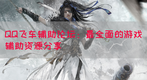 QQ飞车辅助论坛：最全面的游戏辅助资源分享