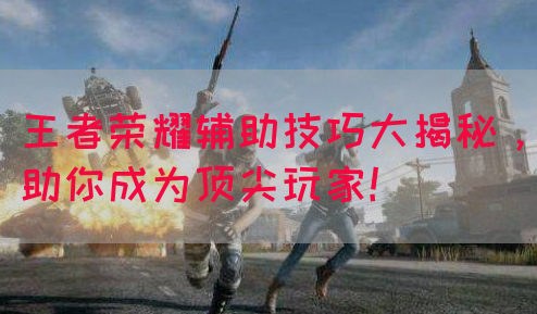 王者荣耀辅助技巧大揭秘，助你成为顶尖玩家！
