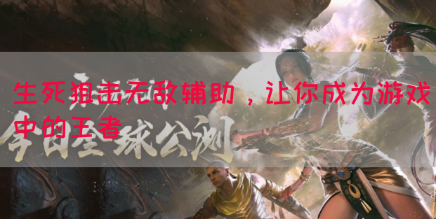 生死狙击无敌辅助，让你成为游戏中的王者