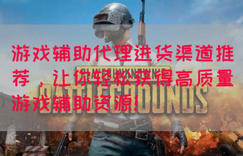 游戏辅助代理进货渠道推荐，让你轻松获得高质量游戏辅助资源！
