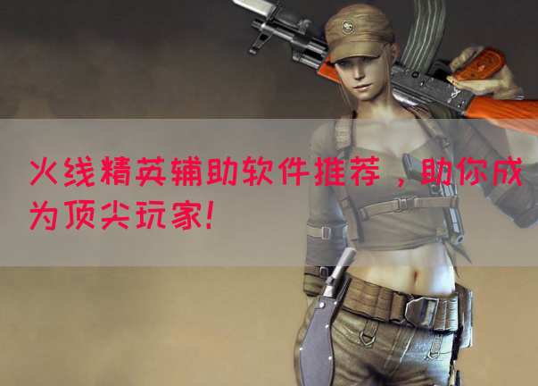 火线精英辅助软件推荐，助你成为顶尖玩家！