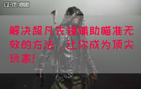解决超凡先锋辅助瞄准无效的方法，让你成为顶尖玩家！