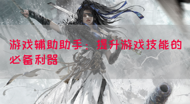 游戏辅助助手：提升游戏技能的必备利器