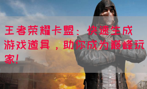 王者荣耀卡盟：快速生成游戏道具，助你成为巅峰玩家！