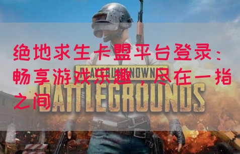 绝地求生卡盟平台登录：畅享游戏乐趣，尽在一指之间