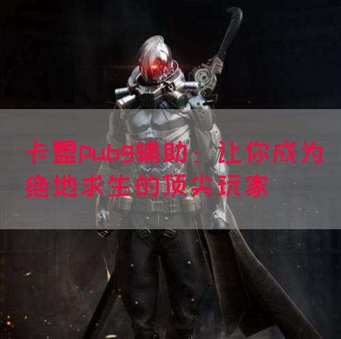 卡盟pubg辅助：让你成为绝地求生的顶尖玩家