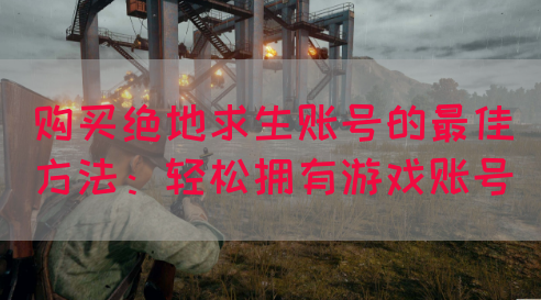 购买绝地求生账号的最佳方法：轻松拥有游戏账号(图1)
