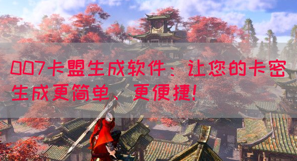 007卡盟生成软件：让您的卡密生成更简单、更便捷！