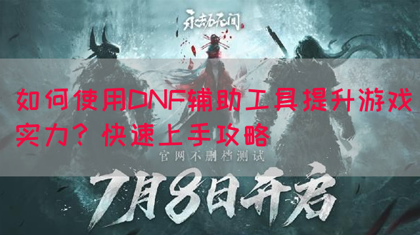 如何使用DNF辅助工具提升游戏实力？快速上手攻略
