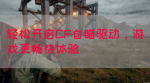 轻松开启CF自瞄驱动，游戏更畅快体验