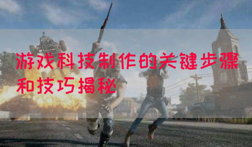 游戏科技制作的关键步骤和技巧揭秘