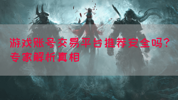 游戏账号交易平台推荐安全吗？专家解析真相(图1)