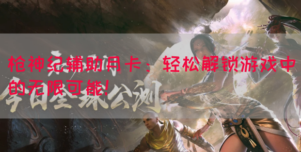 枪神纪辅助月卡：轻松解锁游戏中的无限可能！