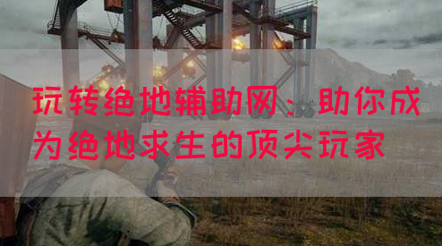 玩转绝地辅助网：助你成为绝地求生的顶尖玩家