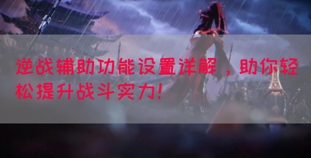 逆战辅助功能设置详解，助你轻松提升战斗实力！
